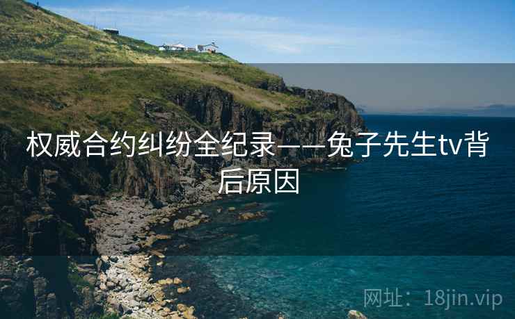 权威合约纠纷全纪录——兔子先生tv背后原因