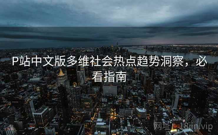 P站中文版多维社会热点趋势洞察，必看指南