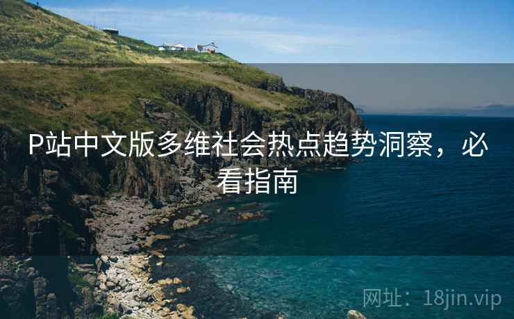 P站中文版多维社会热点趋势洞察，必看指南