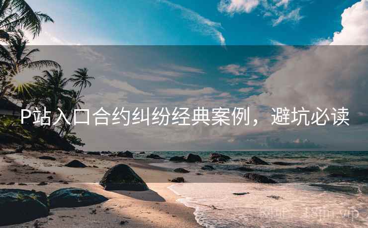 P站入口合约纠纷经典案例，避坑必读