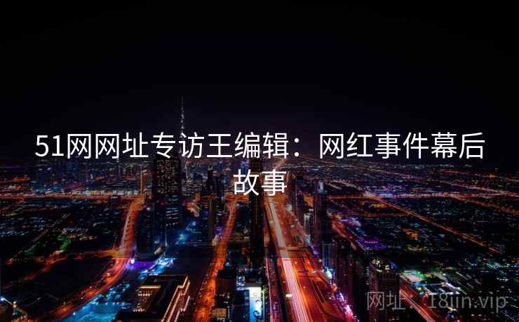 51网网址专访王编辑：网红事件幕后故事