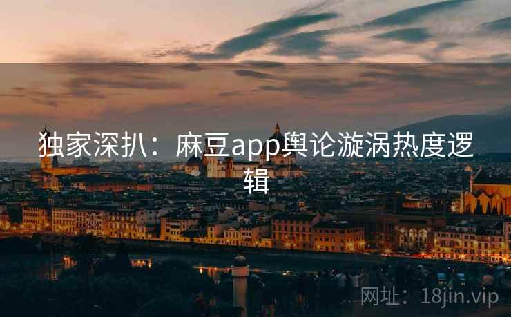 独家深扒：麻豆app舆论漩涡热度逻辑