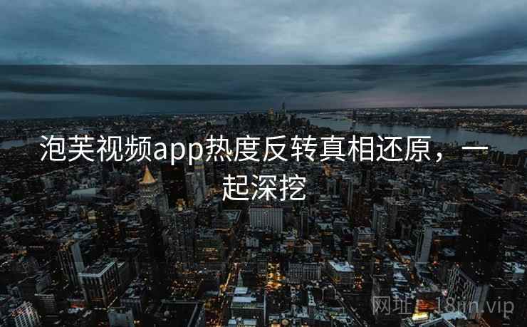 泡芙视频app热度反转真相还原，一起深挖