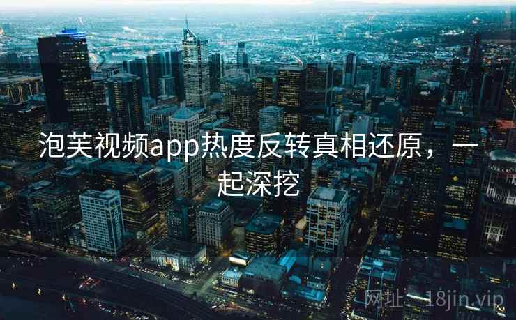 泡芙视频app热度反转真相还原，一起深挖