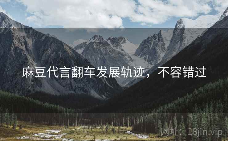 麻豆代言翻车发展轨迹，不容错过