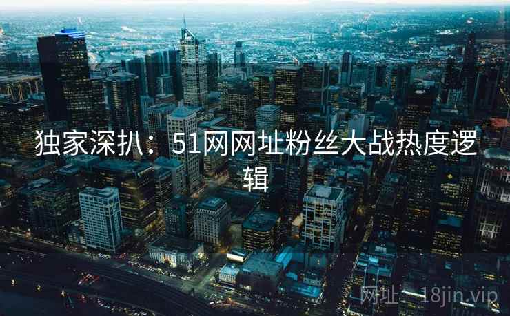 独家深扒：51网网址粉丝大战热度逻辑