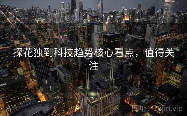 探花独到科技趋势核心看点，值得关注