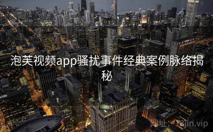 泡芙视频app骚扰事件经典案例脉络揭秘