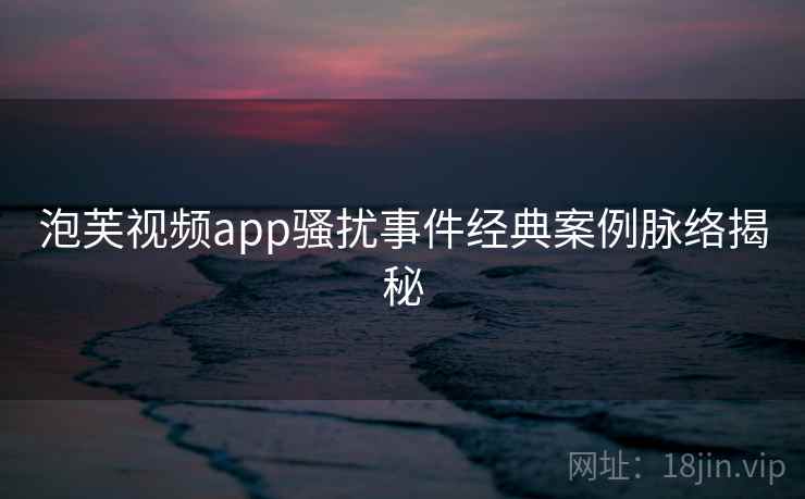 泡芙视频app骚扰事件经典案例脉络揭秘