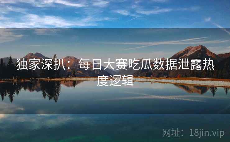 独家深扒：每日大赛吃瓜数据泄露热度逻辑
