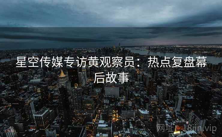 星空传媒专访黄观察员：热点复盘幕后故事