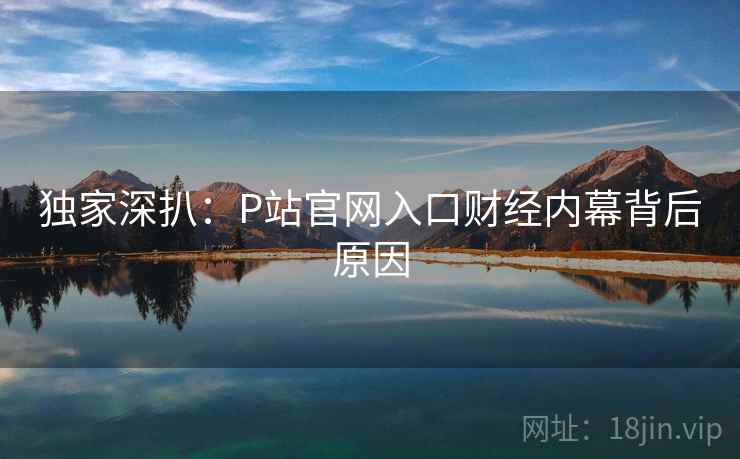 独家深扒：P站官网入口财经内幕背后原因