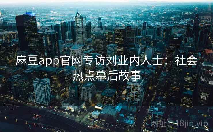 麻豆app官网专访刘业内人士：社会热点幕后故事