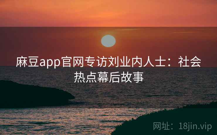 麻豆app官网专访刘业内人士：社会热点幕后故事