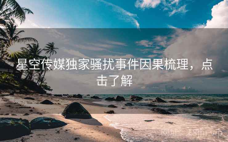 星空传媒独家骚扰事件因果梳理，点击了解