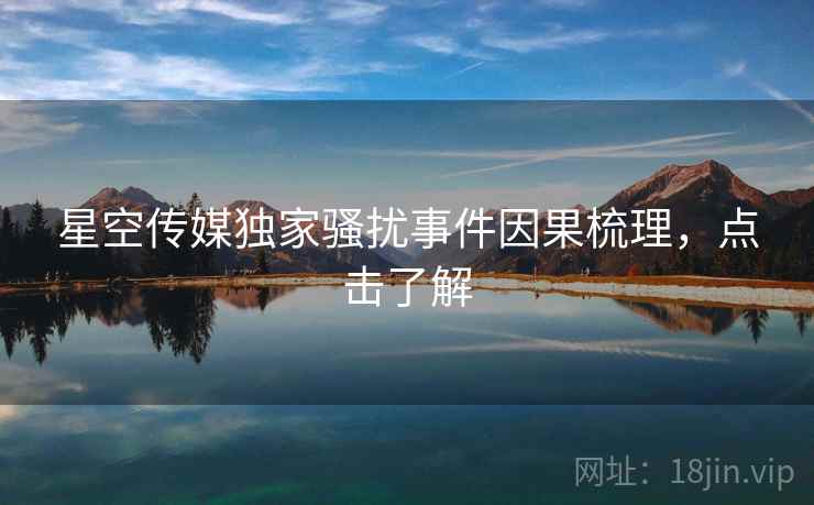 星空传媒独家骚扰事件因果梳理，点击了解