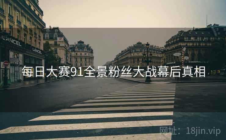 每日大赛91全景粉丝大战幕后真相