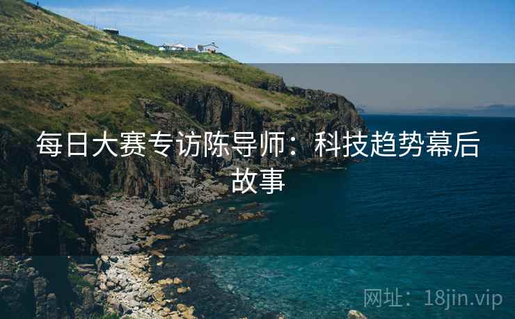每日大赛专访陈导师：科技趋势幕后故事