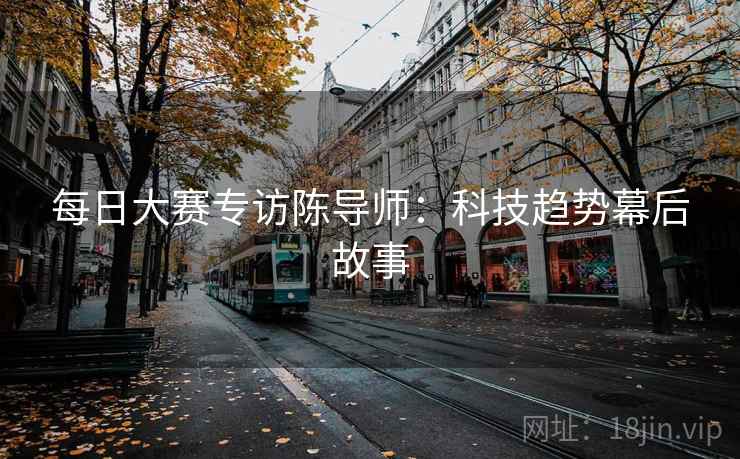 每日大赛专访陈导师：科技趋势幕后故事