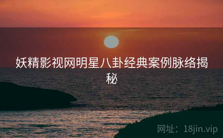 妖精影视网明星八卦经典案例脉络揭秘