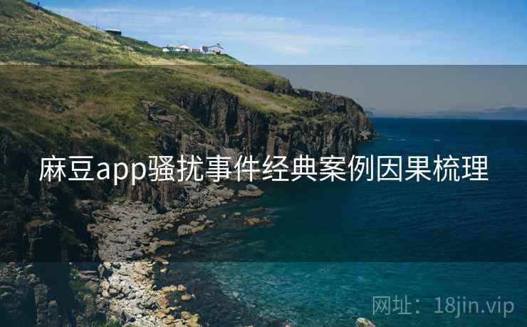 麻豆app骚扰事件经典案例因果梳理