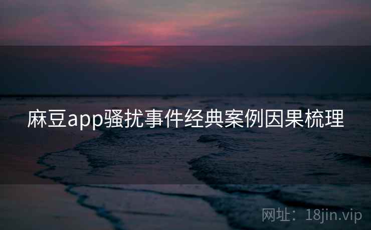 麻豆app骚扰事件经典案例因果梳理