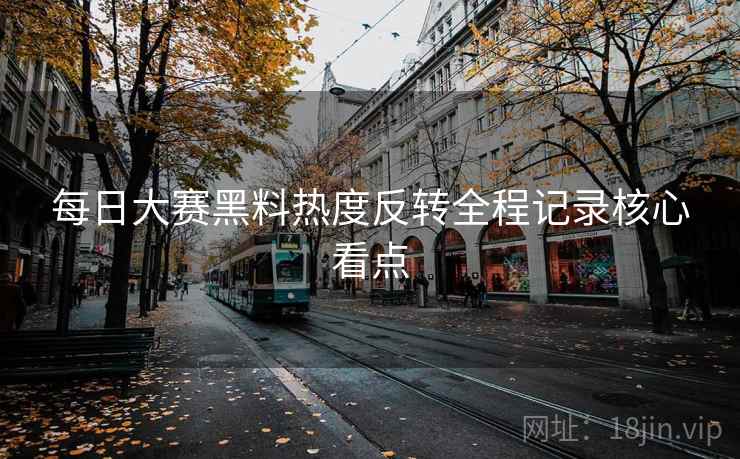 每日大赛黑料热度反转全程记录核心看点