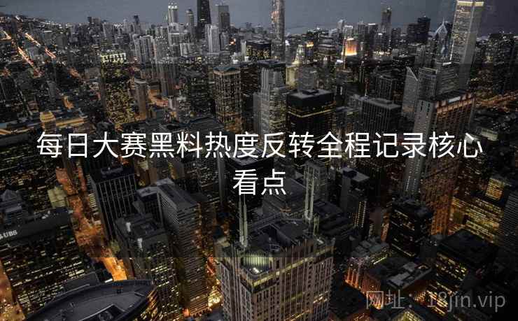 每日大赛黑料热度反转全程记录核心看点
