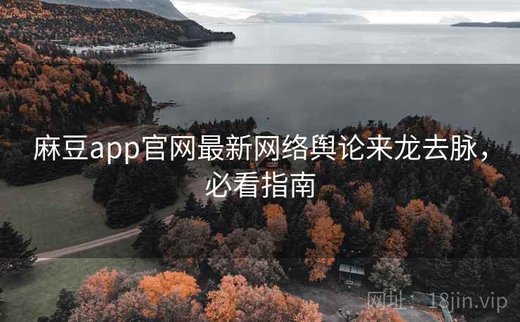麻豆app官网最新网络舆论来龙去脉，必看指南