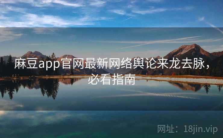 麻豆app官网最新网络舆论来龙去脉，必看指南
