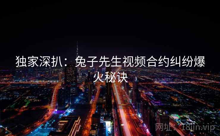 独家深扒：兔子先生视频合约纠纷爆火秘诀