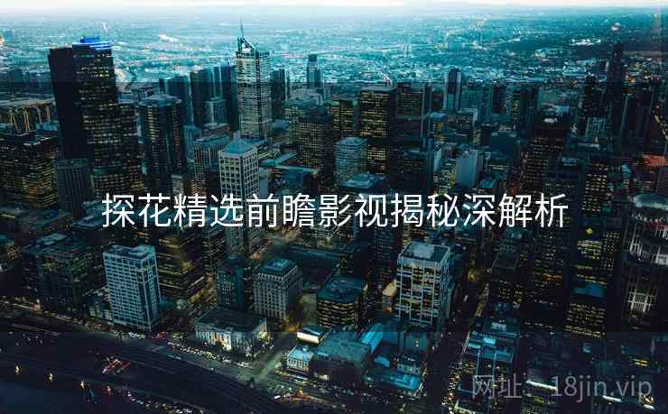 探花精选前瞻影视揭秘深解析