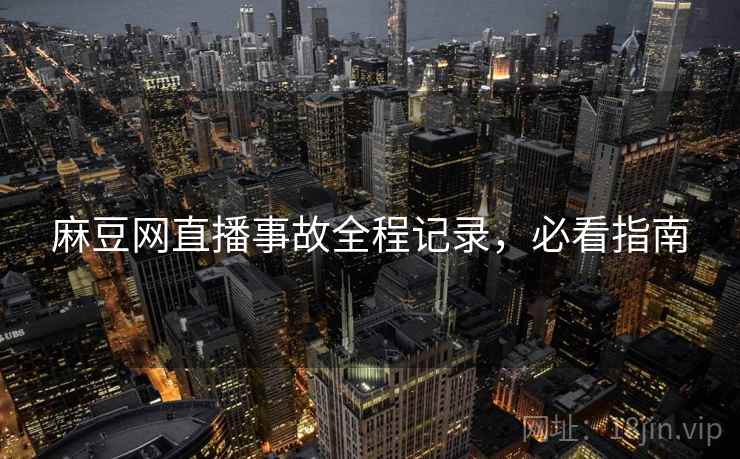 麻豆网直播事故全程记录，必看指南