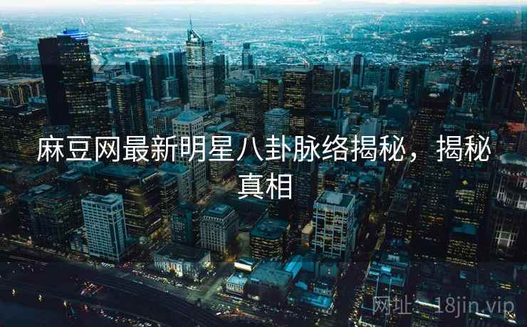 麻豆网最新明星八卦脉络揭秘，揭秘真相