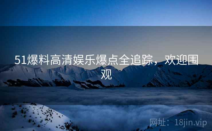 51爆料高清娱乐爆点全追踪，欢迎围观