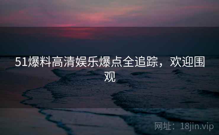 51爆料高清娱乐爆点全追踪，欢迎围观