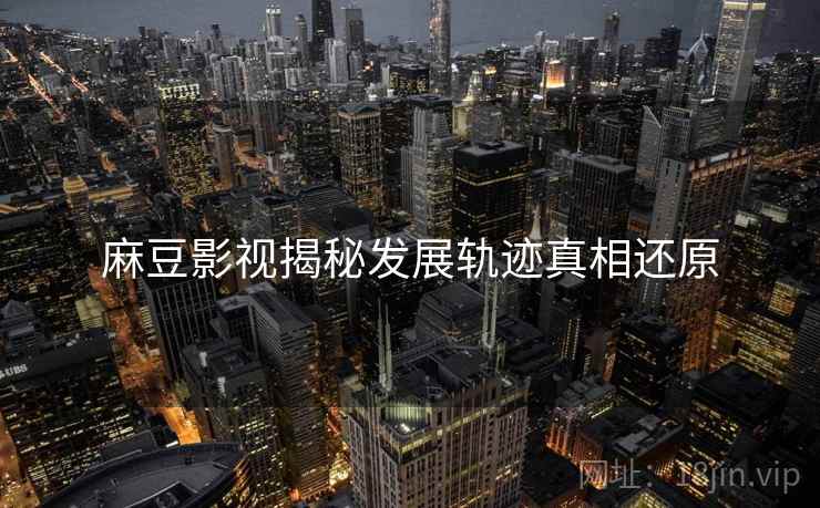 麻豆影视揭秘发展轨迹真相还原