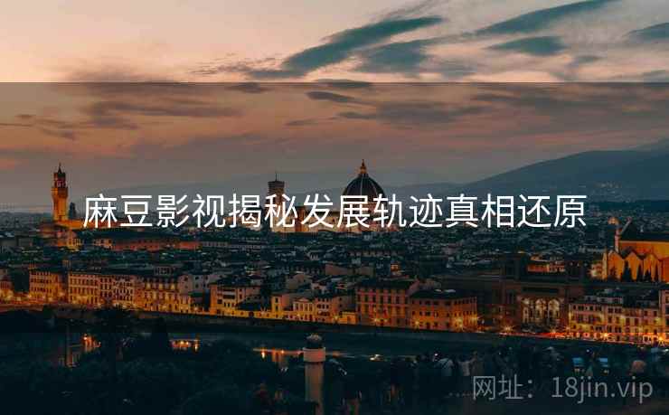 麻豆影视揭秘发展轨迹真相还原