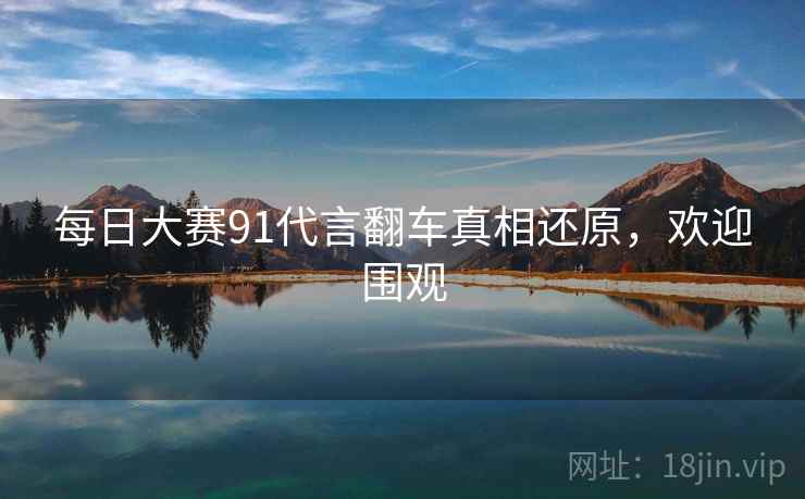 每日大赛91代言翻车真相还原，欢迎围观