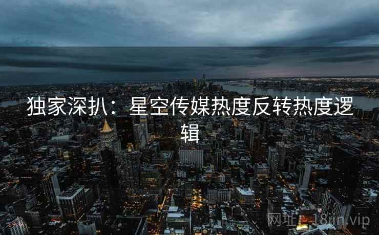 独家深扒：星空传媒热度反转热度逻辑