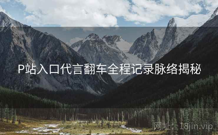 P站入口代言翻车全程记录脉络揭秘