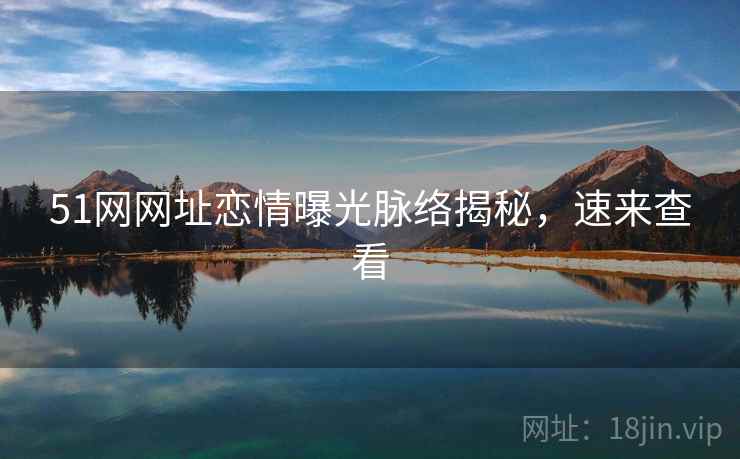 51网网址恋情曝光脉络揭秘，速来查看