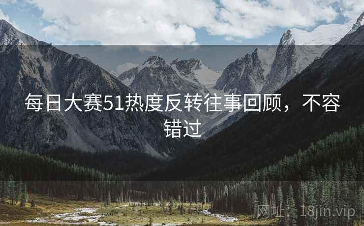 每日大赛51热度反转往事回顾，不容错过