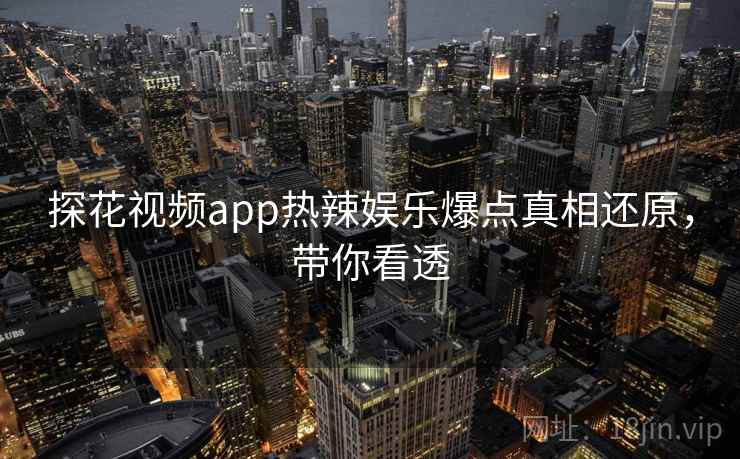 探花视频app热辣娱乐爆点真相还原,带你看透