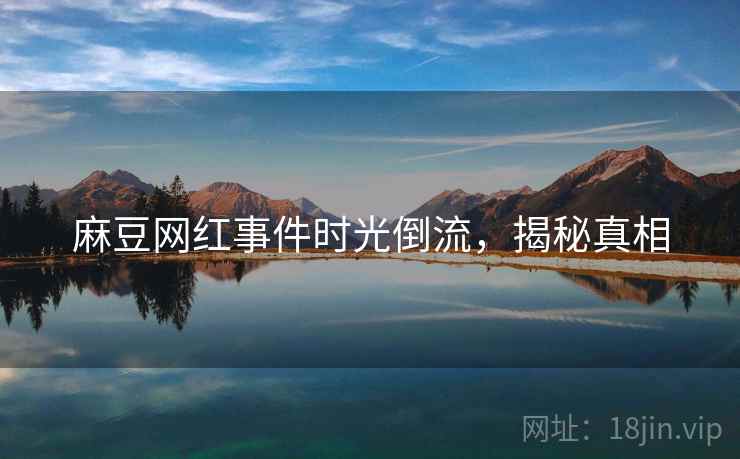 麻豆网红事件时光倒流,揭秘真相