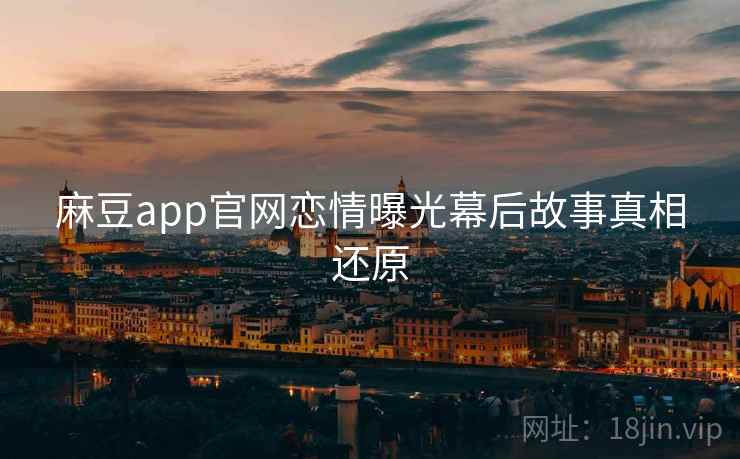 麻豆app官网恋情曝光幕后故事真相还原