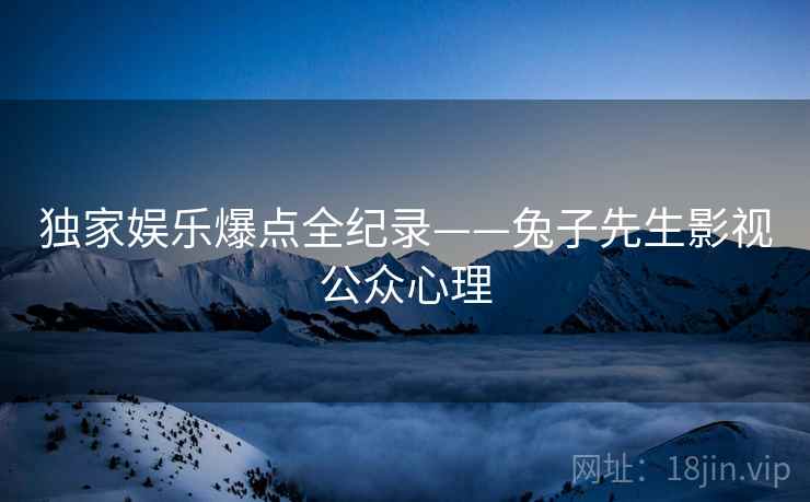 独家娱乐爆点全纪录——兔子先生影视公众心理