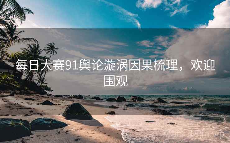 每日大赛91舆论漩涡因果梳理，欢迎围观