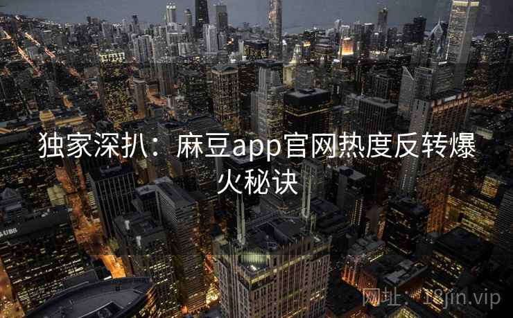 独家深扒：麻豆app官网热度反转爆火秘诀