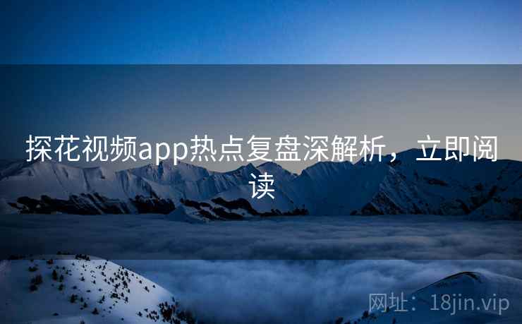 探花视频app热点复盘深解析,立即阅读
